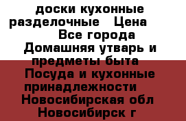   доски кухонные разделочные › Цена ­ 100 - Все города Домашняя утварь и предметы быта » Посуда и кухонные принадлежности   . Новосибирская обл.,Новосибирск г.